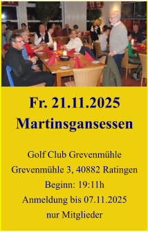 Fr. 21.11.2025 Martinsgansessen  Golf Club Grevenmühle Grevenmühle 3, 40882 Ratingen Beginn: 19:11h Anmeldung bis 07.11.2025 nur Mitglieder