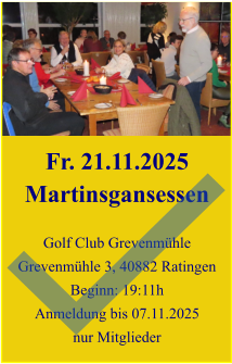 Fr. 21.11.2025 Martinsgansessen  Golf Club Grevenmühle Grevenmühle 3, 40882 Ratingen Beginn: 19:11h Anmeldung bis 07.11.2025 nur Mitglieder